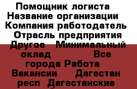 Помощник логиста › Название организации ­ Компания-работодатель › Отрасль предприятия ­ Другое › Минимальный оклад ­ 20 000 - Все города Работа » Вакансии   . Дагестан респ.,Дагестанские Огни г.